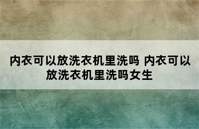 内衣可以放洗衣机里洗吗 内衣可以放洗衣机里洗吗女生